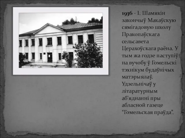 1936 - І. Шамякін закончыў Макаўскую сямігадовую школу Пракопаўскага сельсавета Церахоўскага раёна.