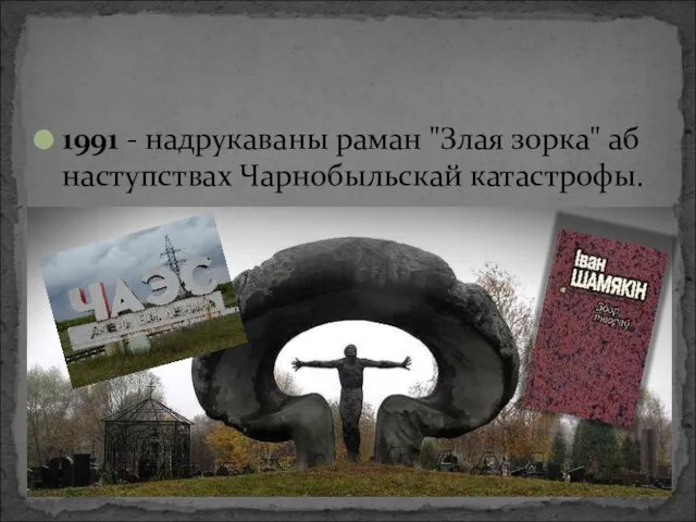 1991 - надрукаваны раман "Злая зорка" аб наступствах Чарнобыльскай катастрофы.