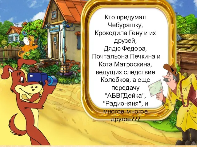 Кто придумал Чебурашку, Крокодила Гену и их друзей, Дядю Федора, Почтальона Печкина