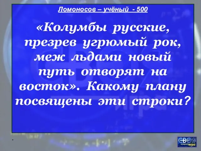 * Ломоносов – учёный - 500 «Колумбы русские, презрев угрюмый рок, меж