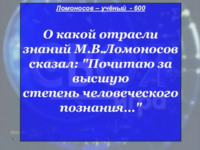 * Ломоносов – учёный - 600 О какой отрасли знаний М.В.Ломоносов сказал: