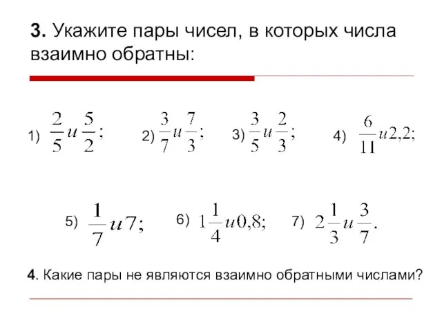 3. Укажите пары чисел, в которых числа взаимно обратны: 1) 2) 3)