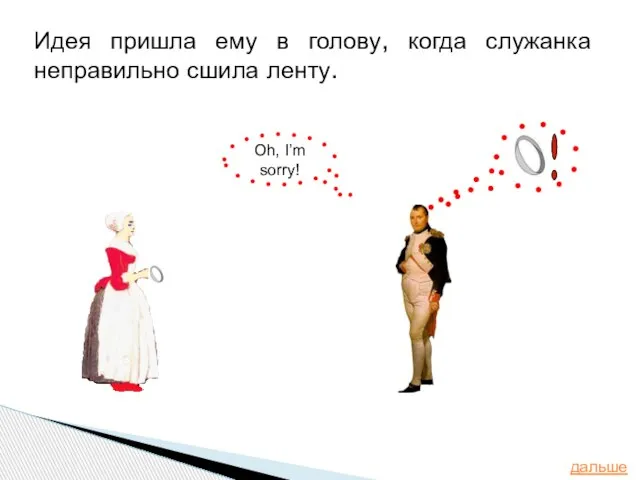 Идея пришла ему в голову, когда служанка неправильно сшила ленту. дальше