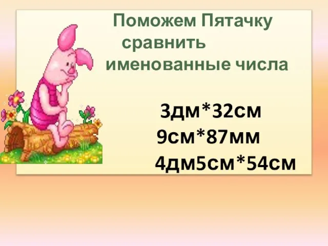 Поможем Пятачку сравнить именованные числа 3дм*32см 9см*87мм 4дм5см*54см