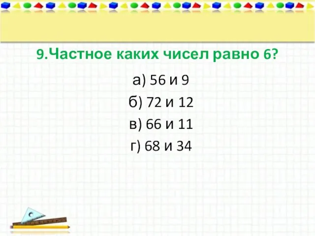 9.Частное каких чисел равно 6? а) 56 и 9 б) 72 и