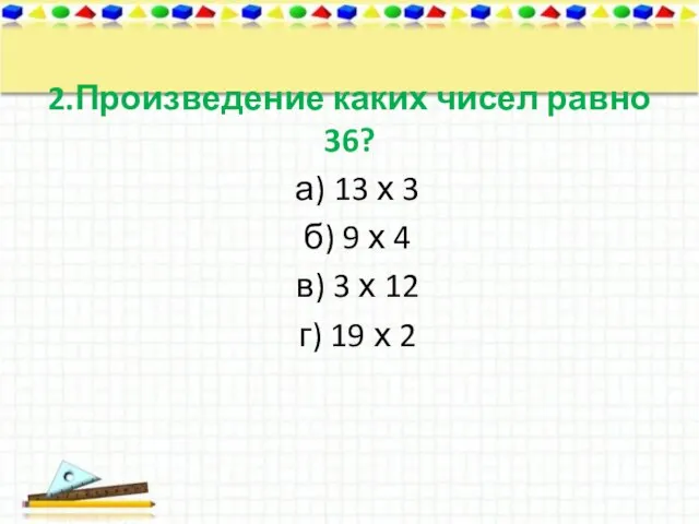 2.Произведение каких чисел равно 36? а) 13 х 3 б) 9 х