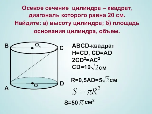 Осевое сечение цилиндра – квадрат, диагональ которого равна 20 см. Найдите: а)
