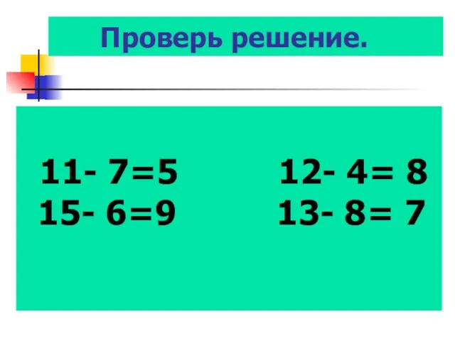 Проверь решение. 11- 7=5 12- 4= 8 15- 6=9 13- 8= 7