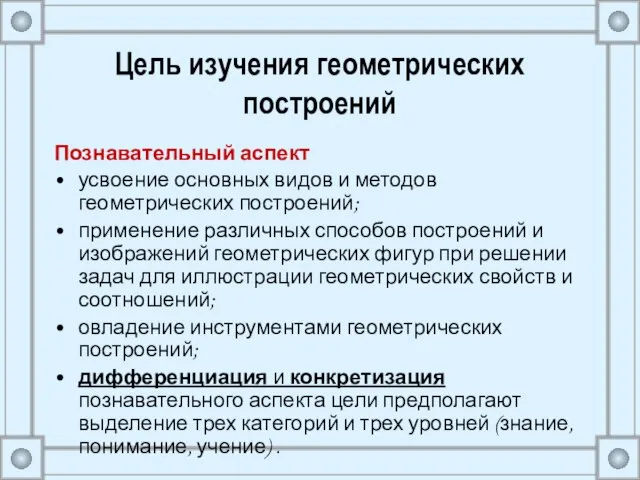 Цель изучения геометрических построений Познавательный аспект усвоение основных видов и методов геометрических