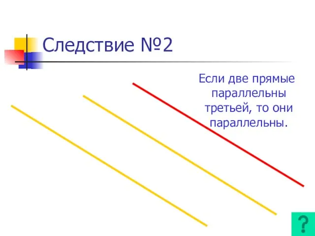 Следствие №2 Если две прямые параллельны третьей, то они параллельны.