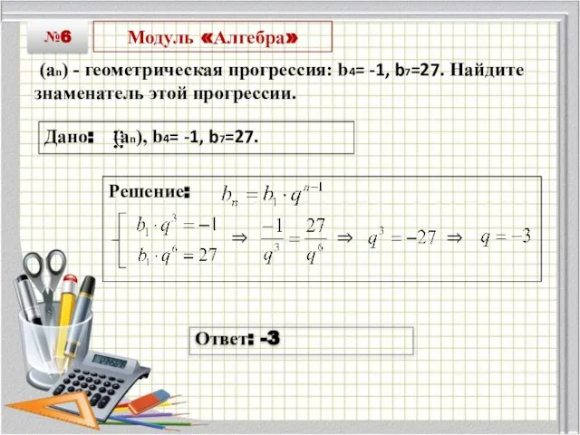 Модуль «Алгебра» (an) - геометрическая прогрессия: b4= -1, b7=27. Найдите знаменатель этой