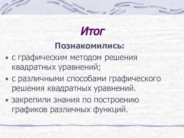 Итог Познакомились: с графическим методом решения квадратных уравнений; с различными способами графического