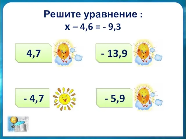 Решите уравнение : х – 4,6 = - 9,3 4,7 - 4,7 - 13,9 - 5,9