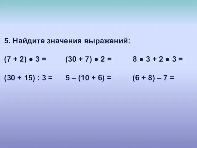 5. Найдите значения выражений: (7 + 2) ● 3 = (30 +