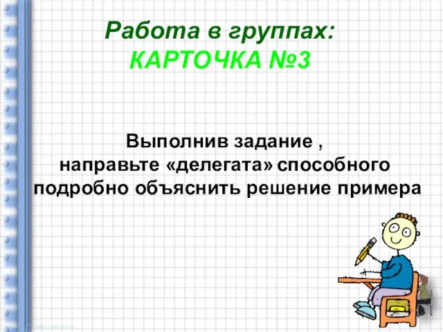 Работа в группах: КАРТОЧКА №3 Выполнив задание , направьте «делегата» способного подробно объяснить решение примера