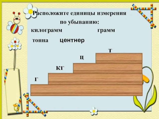 Расположите единицы измерения по убыванию: килограмм грамм тонна г кг т центнер ц