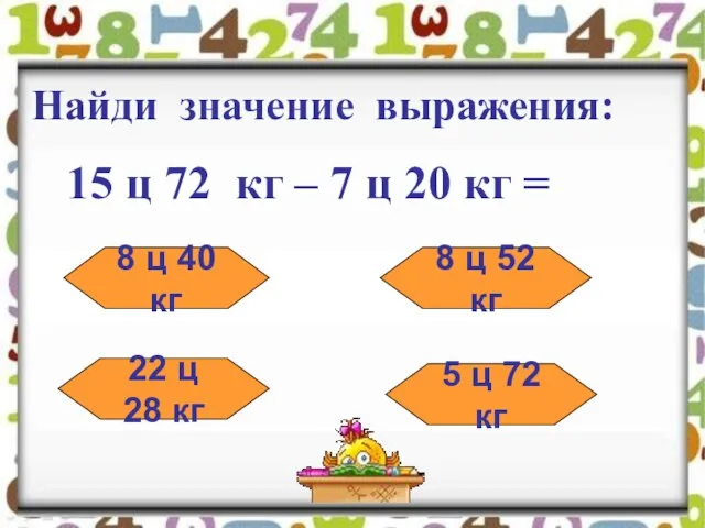 Найди значение выражения: 15 ц 72 кг – 7 ц 20 кг