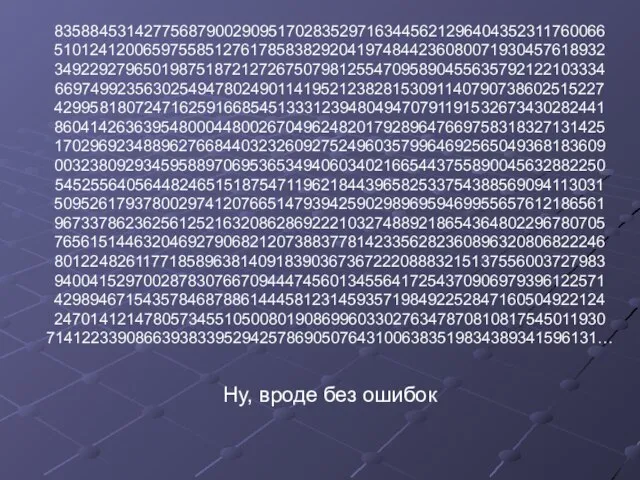 83588453142775687900290951702835297163445621296404352311760066 51012412006597558512761785838292041974844236080071930457618932 34922927965019875187212726750798125547095890455635792122103334 66974992356302549478024901141952123828153091140790738602515227 42995818072471625916685451333123948049470791191532673430282441 86041426363954800044800267049624820179289647669758318327131425 17029692348896276684403232609275249603579964692565049368183609 00323809293459588970695365349406034021665443755890045632882250 54525564056448246515187547119621844396582533754388569094113031 50952617937800297412076651479394259029896959469955657612186561 96733786236256125216320862869222103274889218654364802296780705 76561514463204692790682120738837781423356282360896320806822246