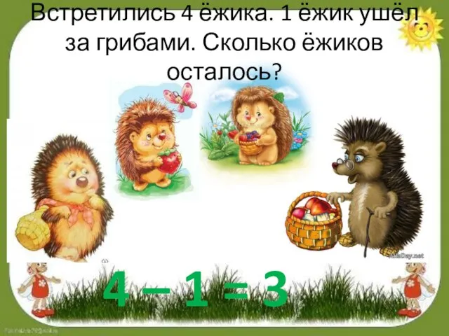 Встретились 4 ёжика. 1 ёжик ушёл за грибами. Сколько ёжиков осталось? 4 – 1 = 3