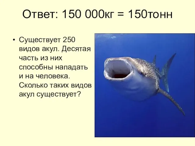 Ответ: 150 000кг = 150тонн Существует 250 видов акул. Десятая часть из