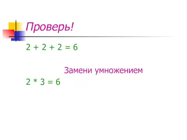 Проверь! 2 + 2 + 2 = 6 Замени умножением 2 * 3 = 6