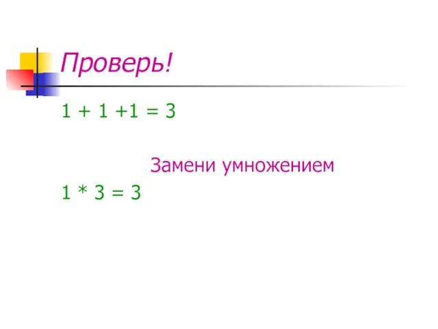 Проверь! 1 + 1 +1 = 3 Замени умножением 1 * 3 = 3