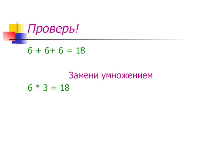 Проверь! 6 + 6+ 6 = 18 Замени умножением 6 * 3 = 18