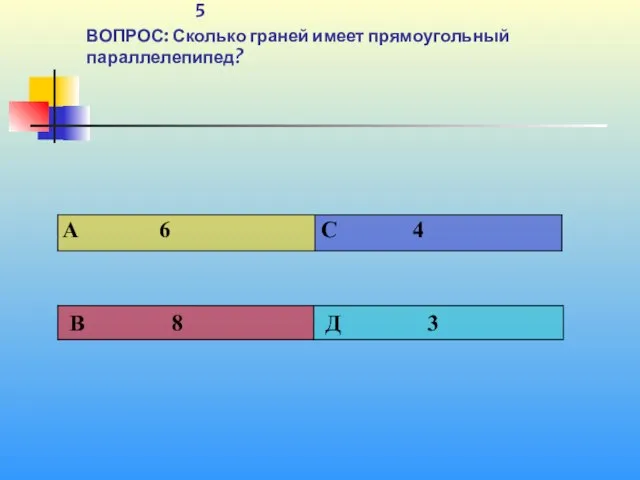 1 5 ВОПРОС: Сколько граней имеет прямоугольный параллелепипед?