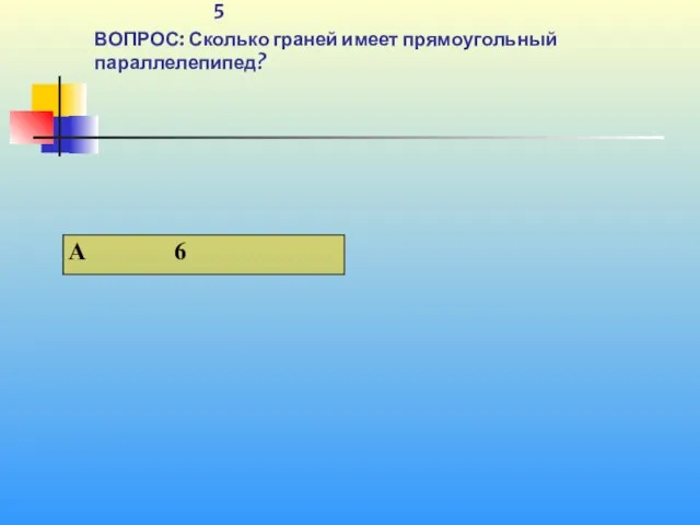 1 5 ВОПРОС: Сколько граней имеет прямоугольный параллелепипед?