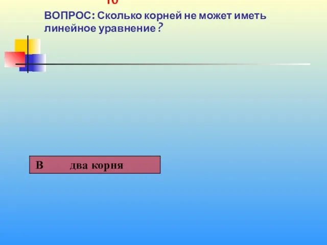 1 10 ВОПРОС: Сколько корней не может иметь линейное уравнение ?