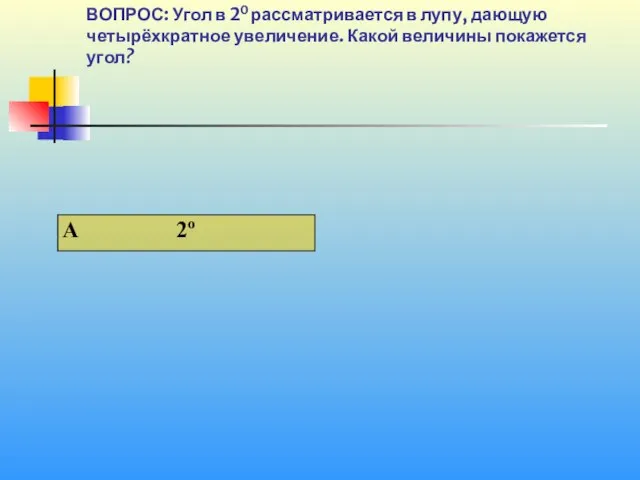 1 40 ВОПРОС: Угол в 20 рассматривается в лупу, дающую четырёхкратное увеличение. Какой величины покажется угол?