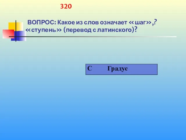 1 320 ВОПРОС: Какое из слов означает «шаг»,? «ступень» (перевод с латинского)?