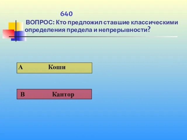 1 640 ВОПРОС: Кто предложил ставшие классическими определения предела и непрерывности?