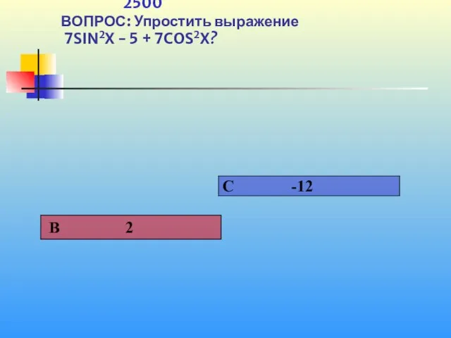 1 2500 ВОПРОС: Упростить выражение 7SIN2X - 5 + 7COS2X?