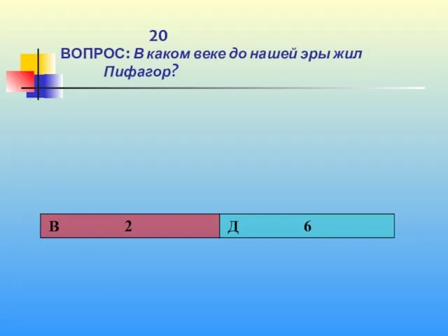 1 20 ВОПРОС: В каком веке до нашей эры жил Пифагор?