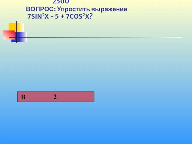 1 2500 ВОПРОС: Упростить выражение 7SIN2X - 5 + 7COS2X?