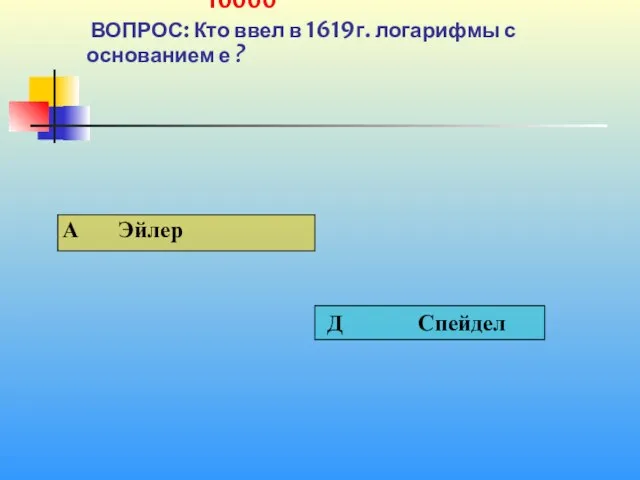 1 10000 ВОПРОС: Кто ввел в 1619г. логарифмы с основанием е ?