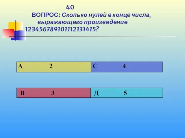 1 40 ВОПРОС: Сколько нулей в конце числа, выражающего произведение 1ּ2ּ3ּ4ּ5ּ6ּ7ּ8ּ9ּ10ּ11ּ12ּ13ּ14ּ15?