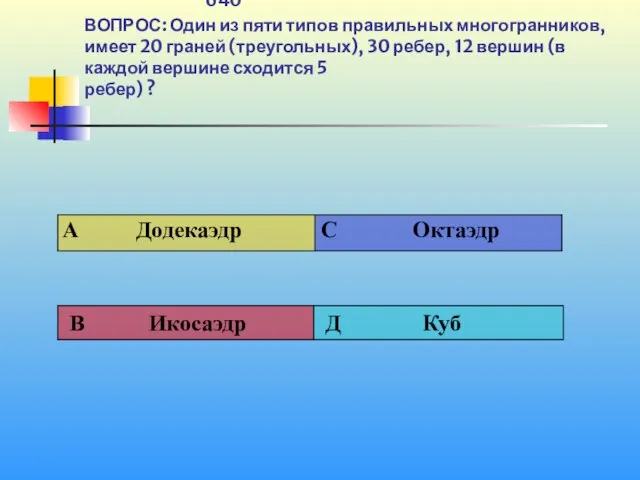 1 640 ВОПРОС: Один из пяти типов правильных многогранников, имеет 20 граней