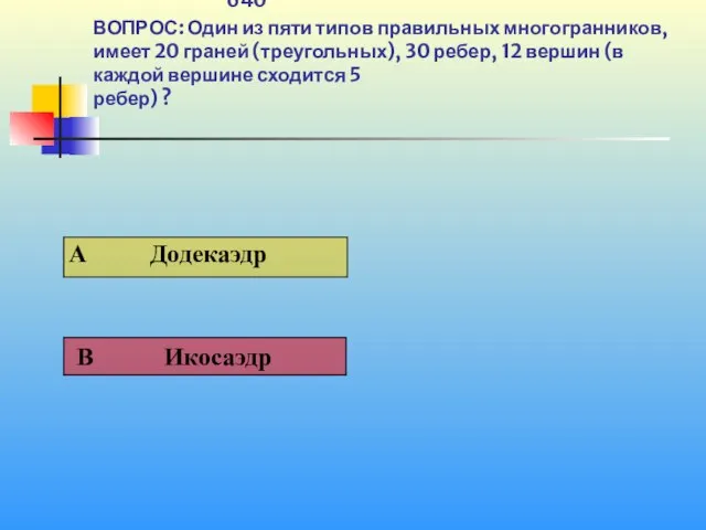 1 640 ВОПРОС: Один из пяти типов правильных многогранников, имеет 20 граней