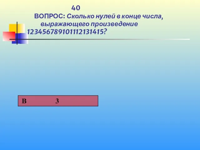 1 40 ВОПРОС: Сколько нулей в конце числа, выражающего произведение 1ּ2ּ3ּ4ּ5ּ6ּ7ּ8ּ9ּ10ּ11ּ12ּ13ּ14ּ15?