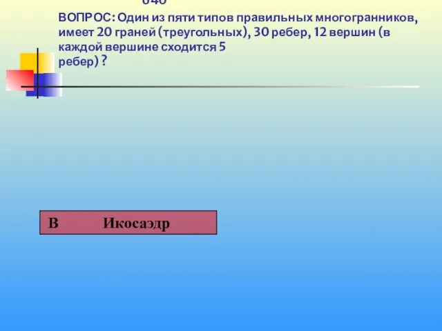 1 640 ВОПРОС: Один из пяти типов правильных многогранников, имеет 20 граней