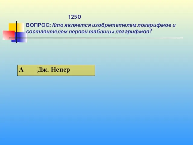 1 1250 ВОПРОС: Кто является изобретателем логарифмов и составителем первой таблицы логарифмов?