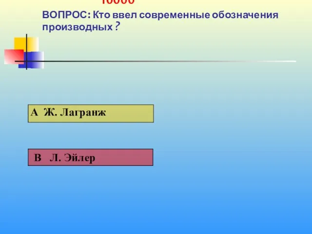 1 10000 ВОПРОС: Кто ввел современные обозначения производных ?