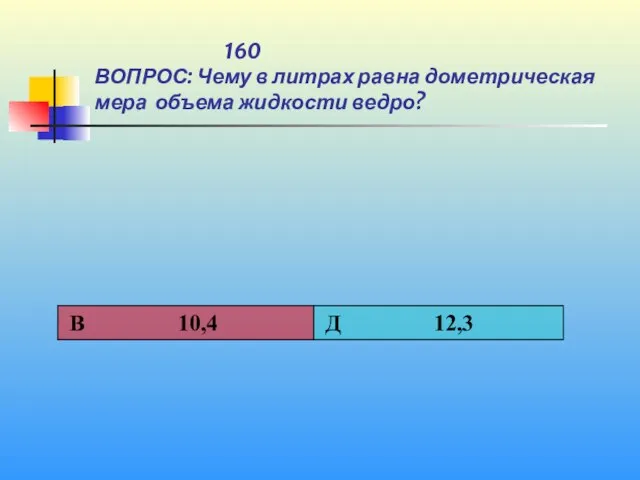 1 160 ВОПРОС: Чему в литрах равна дометрическая мера объема жидкости ведро?