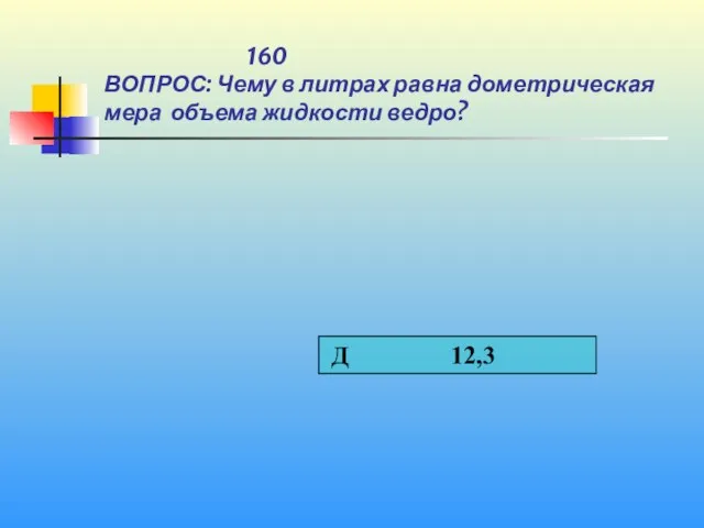 1 160 ВОПРОС: Чему в литрах равна дометрическая мера объема жидкости ведро?