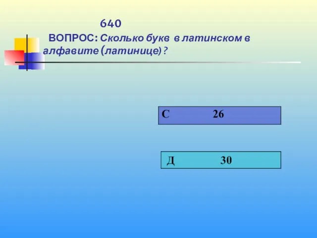 640 ВОПРОС: Сколько букв в латинском в алфавите (латинице) ?