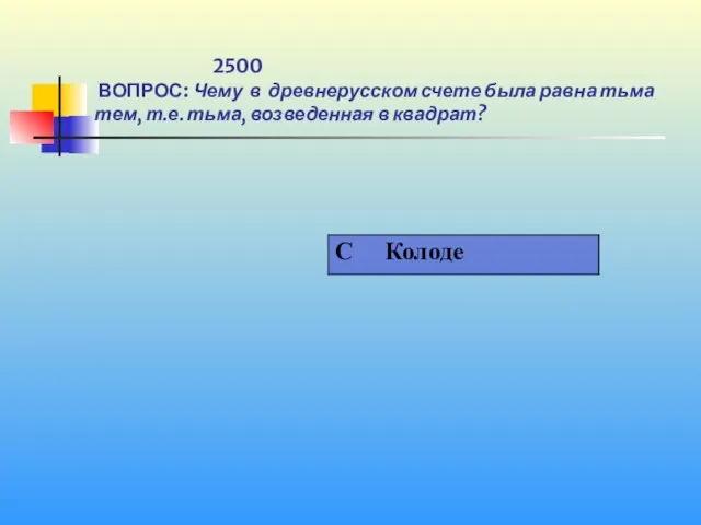 1 2500 ВОПРОС: Чему в древнерусском счете была равна тьма тем, т.е. тьма, возведенная в квадрат?