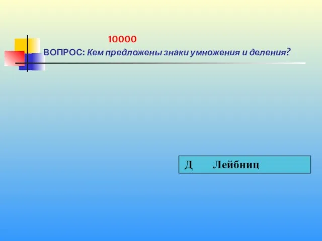 10000 ВОПРОС: Кем предложены знаки умножения и деления?