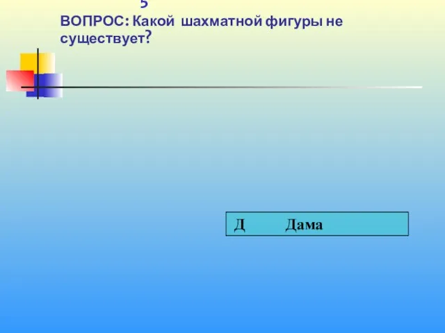 1 5 ВОПРОС: Какой шахматной фигуры не существует?